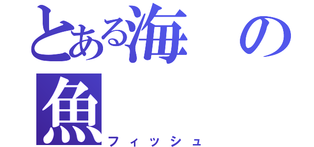 とある海の魚（フィッシュ）