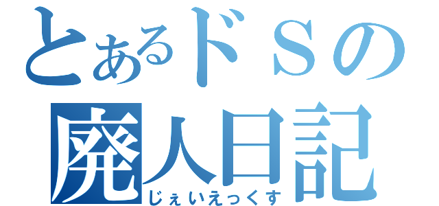 とあるドＳの廃人日記（じぇいえっくす）