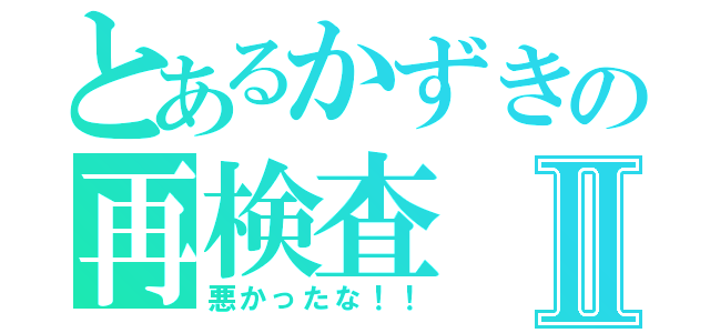 とあるかずきの再検査Ⅱ（悪かったな！！）