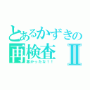 とあるかずきの再検査Ⅱ（悪かったな！！）