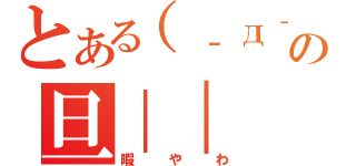 とある（‐д‐）の旦｜｜（暇やわ）