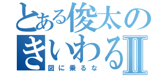 とある俊太のきいわるいⅡ（図に乗るな）