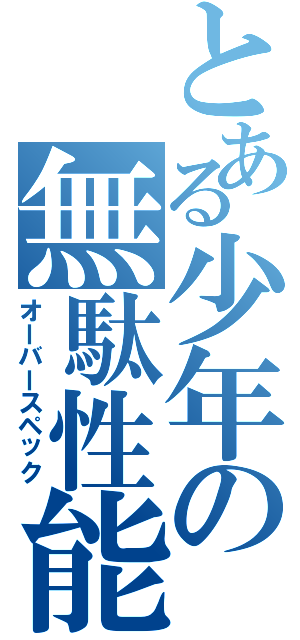 とある少年の無駄性能（オーバースペック）