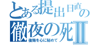 とある提出日直前の徹夜の死闘Ⅱ（後悔を心に秘めて）