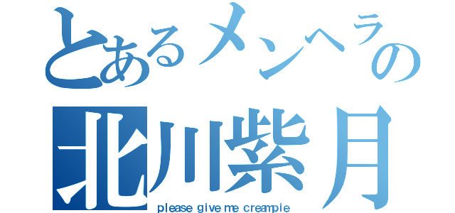 とあるメンヘラビッチの北川紫月（ｐｌｅａｓｅ ｇｉｖｅ ｍｅ ｃｒｅａｍｐｉｅ）