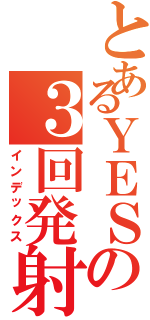 とあるＹＥＳの３回発射（インデックス）