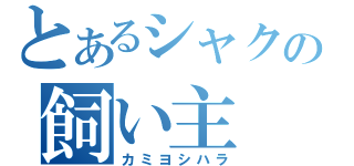とあるシャクの飼い主（カミヨシハラ）