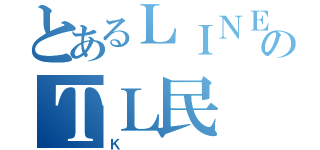 とあるＬＩＮＥのＴＬ民（Ｋ）