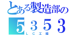 とある製造部の５３５３（ＬＣ工程）