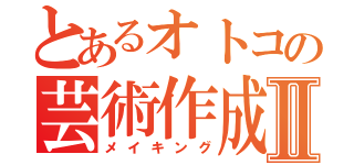 とあるオトコの芸術作成Ⅱ（メイキング）