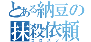 とある納豆の抹殺依頼（コロスゾ）