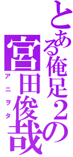 とある俺足２の宮田俊哉（アニヲタ）