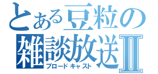 とある豆粒の雑談放送Ⅱ（ブロードキャスト）