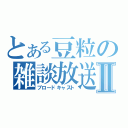 とある豆粒の雑談放送Ⅱ（ブロードキャスト）