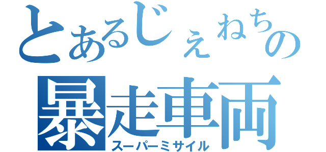 とあるじぇねちの暴走車両（スーパーミサイル）