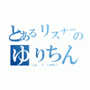 とあるリスナーのゆりちん（（・ω・ 　⊃ 　）⊃≡すいー）