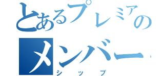 とあるプレミアムのメンバー（シップ）