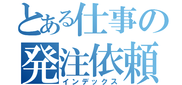 とある仕事の発注依頼（インデックス）