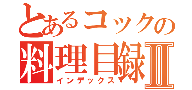 とあるコックの料理目録Ⅱ（インデックス）