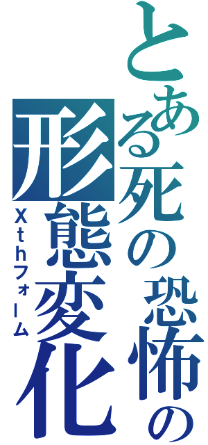 とある死の恐怖の形態変化（Ｘｔｈフォーム）