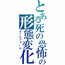 とある死の恐怖の形態変化（Ｘｔｈフォーム）