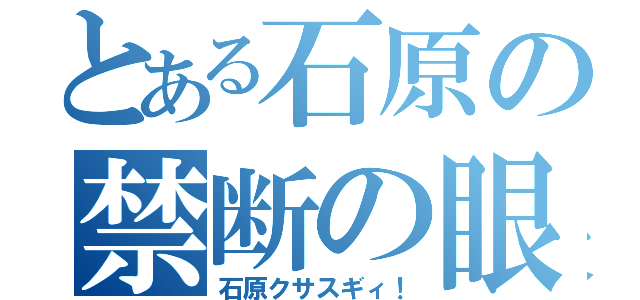 とある石原の禁断の眼鏡（石原クサスギィ！）