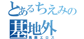 とあるちえみの基地外（馬鹿エロス）