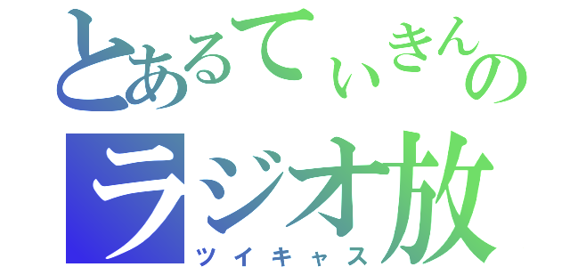 とあるてぃきんのラジオ放送（ツイキャス）