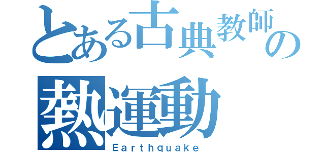 とある古典教師の熱運動（Ｅａｒｔｈｑｕａｋｅ ）