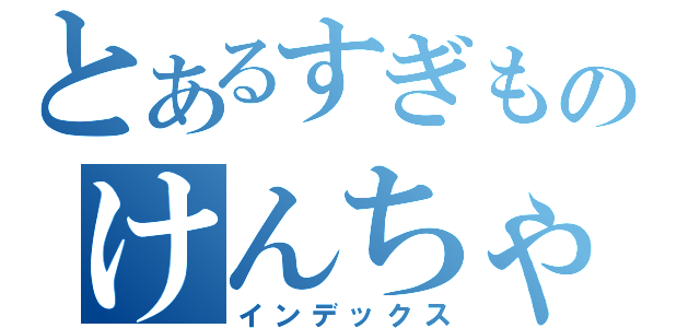 とあるすぎものけんちゃこ（インデックス）