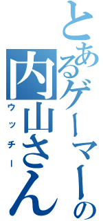 とあるゲーマーの内山さん（ウッチー）