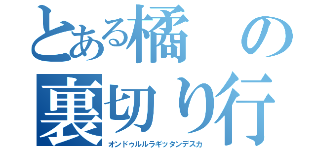 とある橘の裏切り行為（オンドゥルルラギッタンデスカ）