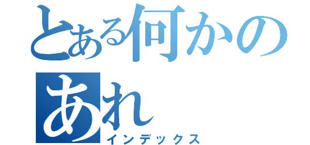 とある何かのあれ（インデックス）