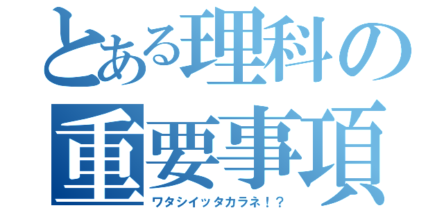 とある理科の重要事項（ワタシイッタカラネ！？）