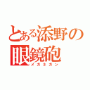 とある添野の眼鏡砲（メガネガン）