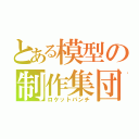 とある模型の制作集団（ロケットパンチ）