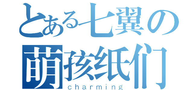 とある七翼の萌孩纸们（ｃｈａｒｍｉｎｇ）