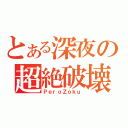 とある深夜の超絶破壊（ＰｅｒｏＺｏｋｕ）