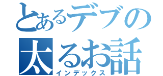 とあるデブの太るお話（インデックス）