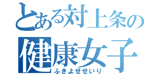 とある対上条の健康女子（ふきよせせいり）