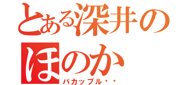 とある深井のほのか（バカップル❤️）