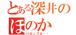 とある深井のほのか（バカップル❤️）