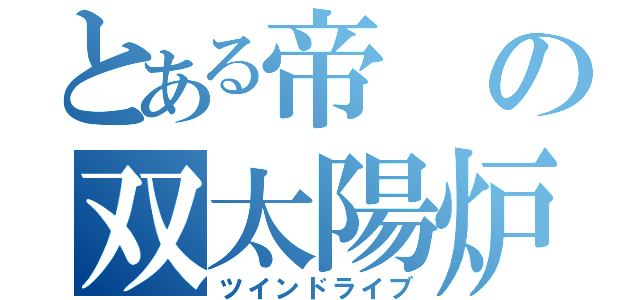 とある帝の双太陽炉（ツインドライブ）