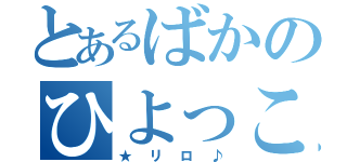 とあるばかのひよっこ（★リロ♪）