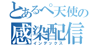 とあるぺ天使の感染配信（インデックス）