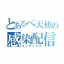 とあるぺ天使の感染配信（インデックス）