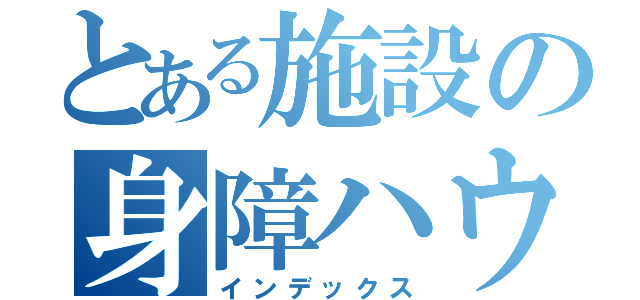 とある施設の身障ハウス（インデックス）