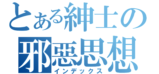 とある紳士の邪惡思想（インデックス）