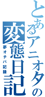 とあるアニオタの変態日記（夢オチバ記録）