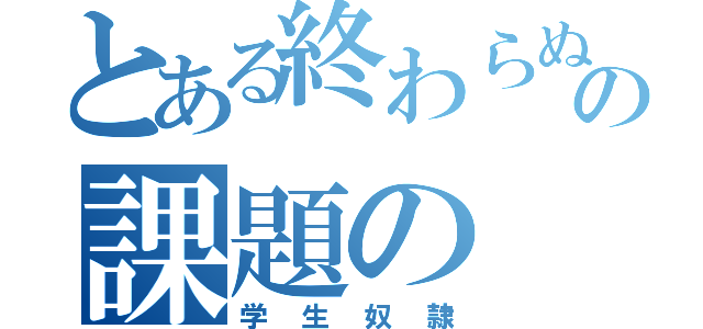 とある終わらぬの課題の（学生奴隷）